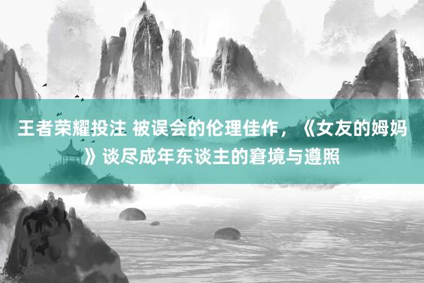 王者荣耀投注 被误会的伦理佳作，《女友的姆妈》谈尽成年东谈主的窘境与遵照