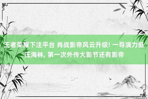 王者荣耀下注平台 肖战影帝风云升级! 一导演力挺汪海林， 第一次外传大影节还有影帝