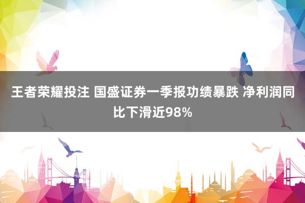 王者荣耀投注 国盛证券一季报功绩暴跌 净利润同比下滑近98%