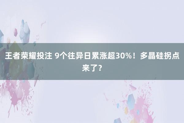 王者荣耀投注 9个往异日累涨超30%！多晶硅拐点来了？