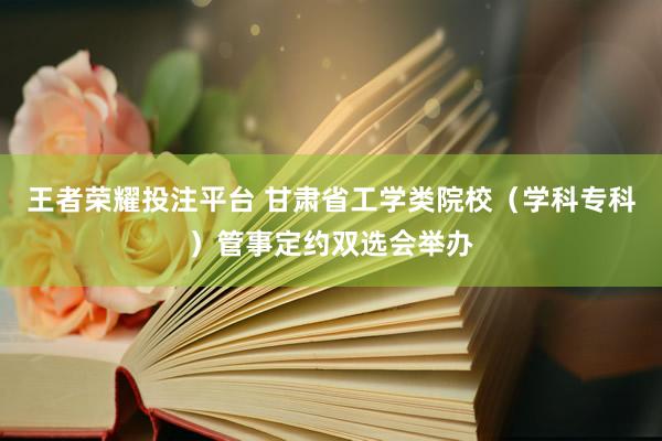 王者荣耀投注平台 甘肃省工学类院校（学科专科）管事定约双选会举办