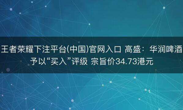 王者荣耀下注平台(中国)官网入口 高盛：华润啤酒予以“买入”评级 宗旨价34.73港元