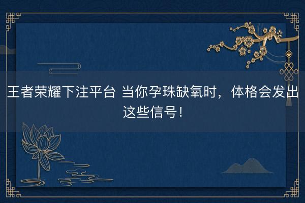 王者荣耀下注平台 当你孕珠缺氧时，体格会发出这些信号！