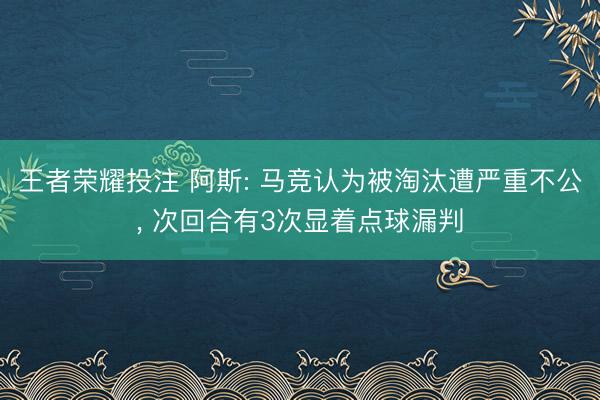 王者荣耀投注 阿斯: 马竞认为被淘汰遭严重不公， 次回合有3次显着点球漏判