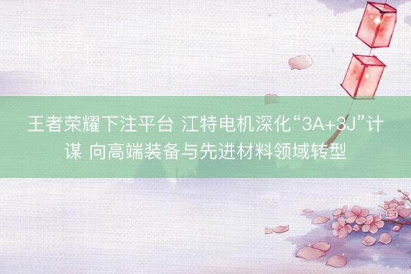 王者荣耀下注平台 江特电机深化“3A+3J”计谋 向高端装备与先进材料领域转型