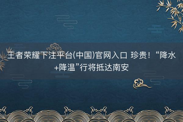王者荣耀下注平台(中国)官网入口 珍贵！“降水+降温”行将抵达南安