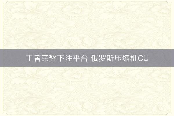 王者荣耀下注平台 俄罗斯压缩机CU