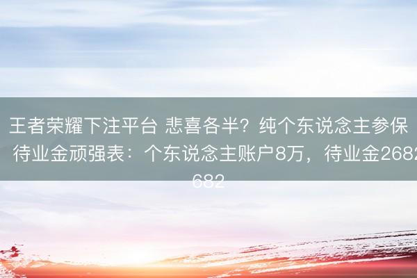 王者荣耀下注平台 悲喜各半？纯个东说念主参保，待业金顽强表：个东说念主账户8万，待业金2682