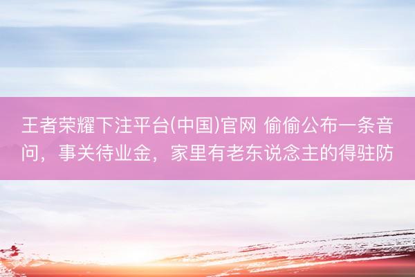 王者荣耀下注平台(中国)官网 偷偷公布一条音问，事关待业金，家里有老东说念主的得驻防