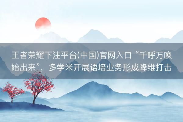 王者荣耀下注平台(中国)官网入口 “千呼万唤始出来”，多学米开展语培业务形成降维打击